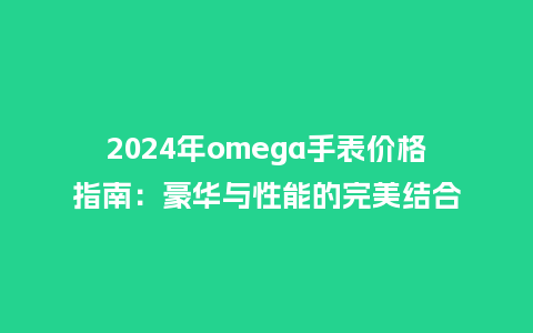 2024年omega手表价格指南：豪华与性能的完美结合_http://www.kushangpin.com_手表百科_第1张