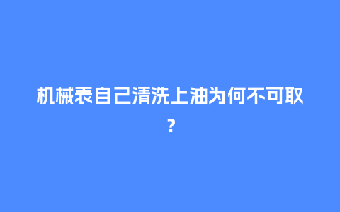 机械表自己清洗上油为何不可取？_http://www.kushangpin.com_手表百科_第1张