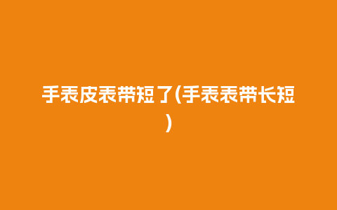 手表皮表带短了(手表表带长短)_手表百科_第1张_酷尚品 手表皮表带短了(手表表带长短)_http://www.kushangpin.com_手表百科_第1张