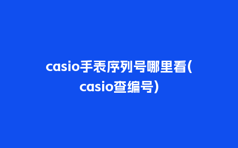 casio手表序列号哪里看(casio查编号)_http://www.kushangpin.com_手表百科_第1张