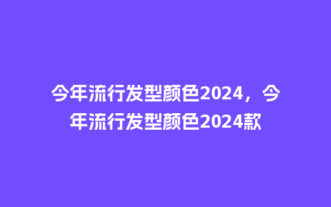 今年流行发型颜色2024，今年流行发型颜色2024款_http://www.kushangpin.com_服装百科_第1张