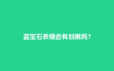 蓝宝石表镜会有划痕吗？_http://www.kushangpin.com_手表百科_第1张