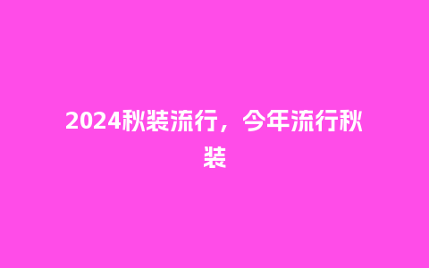 2024秋装流行，今年流行秋装_http://www.kushangpin.com_服装百科_第1张