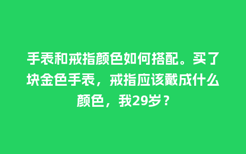 手表和戒指颜色如何搭配。买了块金色手表，戒指应该戴成什么颜色，我29岁？_http://www.kushangpin.com_手表百科_第1张