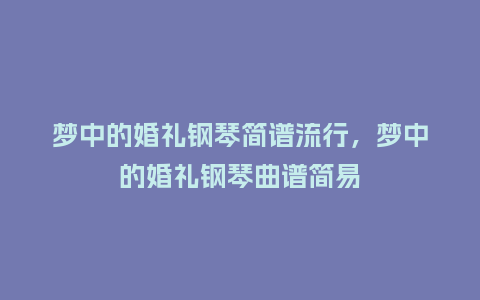 梦中的婚礼钢琴简谱流行，梦中的婚礼钢琴曲谱简易_http://www.kushangpin.com_服装百科_第1张