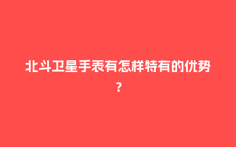 北斗卫星手表有怎样特有的优势？_http://www.kushangpin.com_手表百科_第1张