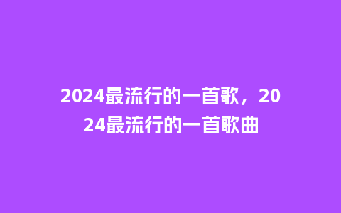 2024最流行的一首歌,2024最流行的一首歌曲_服装百科_第1张_酷尚品 2024最流行的一首歌,2024最流行的一首歌曲_https://www.kushangpin.com_服装百科_第1张