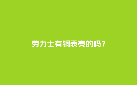 劳力士有铜表壳的吗？_http://www.kushangpin.com_手表百科_第1张