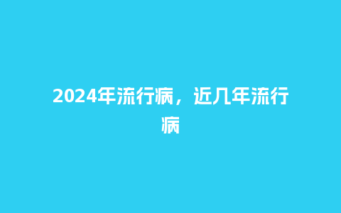 2024年流行病，近几年流行病_http://www.kushangpin.com_服装百科_第1张