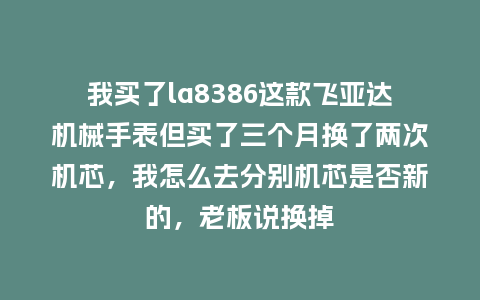我买了la8386这款飞亚达机械手表但买了三个月换了两次机芯，我怎么去分别机芯是否新的，老板说换掉_http://www.kushangpin.com_手表百科_第1张