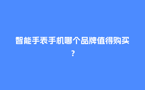 智能手表手机哪个品牌值得购买?_手表百科_第1张_酷尚品 智能手表手机哪个品牌值得购买?_http://www.kushangpin.com_手表百科_第1张