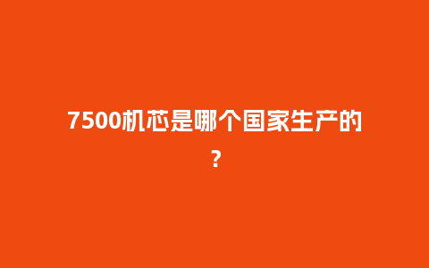 7500机芯是哪个国家生产的？_http://www.kushangpin.com_手表百科_第1张