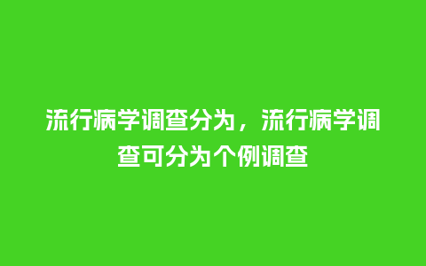 流行病学调查分为，流行病学调查可分为个例调查_http://www.kushangpin.com_服装百科_第1张