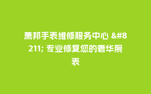 萧邦手表维修服务中心 - 专业修复您的奢华腕表_http://www.kushangpin.com_手表百科_第1张