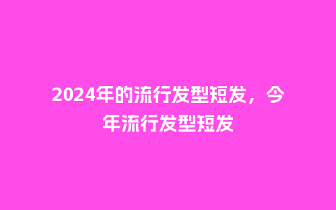 2024年的流行发型短发,今年流行发型短发_服装百科_第1张_酷尚品 2024年的流行发型短发,今年流行发型短发_http://www.kushangpin.com_服装百科_第1张