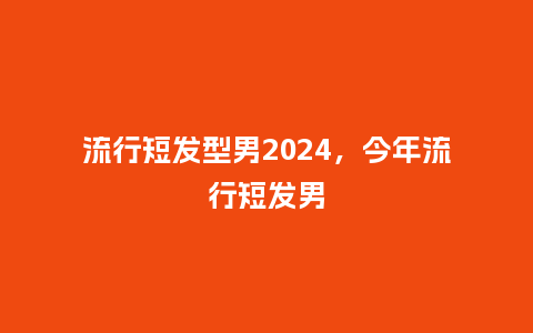流行短发型男2024,今年流行短发男_服装百科_第1张_酷尚品 流行短发型男2024,今年流行短发男_http://www.kushangpin.com_服装百科_第1张