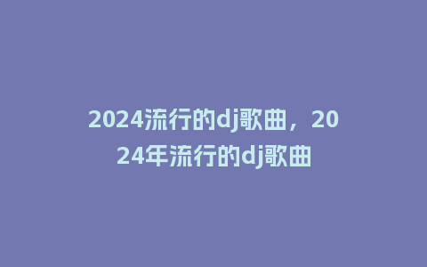 2024流行的dj歌曲，2024年流行的dj歌曲_http://www.kushangpin.com_服装百科_第1张