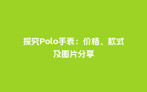 探究Polo手表:价格、款式及图片分享_手表百科_第1张_酷尚品 探究Polo手表:价格、款式及图片分享_http://www.kushangpin.com_手表百科_第1张