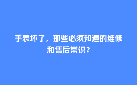 手表坏了,那些必须知道的维修和售后常识?_手表百科_第1张_酷尚品 手表坏了,那些必须知道的维修和售后常识?_http://www.kushangpin.com_手表百科_第1张