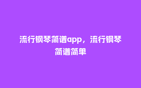 流行钢琴简谱app，流行钢琴简谱简单_http://www.kushangpin.com_服装百科_第1张