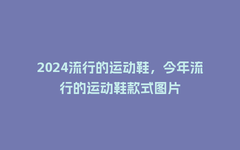 2024流行的运动鞋，今年流行的运动鞋款式图片_http://www.kushangpin.com_服装百科_第1张