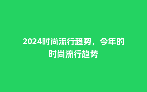 2024时尚流行趋势，今年的时尚流行趋势_http://www.kushangpin.com_服装百科_第1张