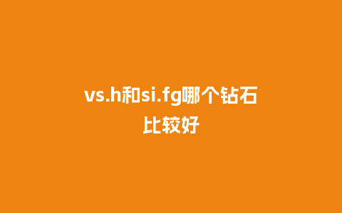 vs.h和si.fg哪个钻石比较好_手表百科_第1张_酷尚品 vs.h和si.fg哪个钻石比较好_http://www.kushangpin.com_手表百科_第1张