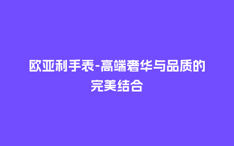 欧亚利手表-高端奢华与品质的完美结合_http://www.kushangpin.com_手表百科_第1张