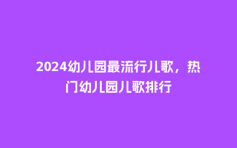 2024幼儿园最流行儿歌,热门幼儿园儿歌排行_服装百科_第1张_酷尚品 2024幼儿园最流行儿歌,热门幼儿园儿歌排行_http://www.kushangpin.com_服装百科_第1张