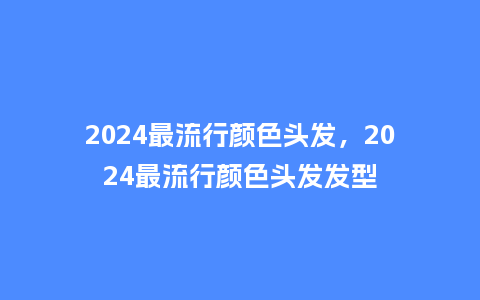 2024最流行颜色头发，2024最流行颜色头发发型_http://www.kushangpin.com_服装百科_第1张