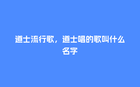 道士流行歌,道士唱的歌叫什么名字_服装百科_第1张_酷尚品 道士流行歌,道士唱的歌叫什么名字_http://www.kushangpin.com_服装百科_第1张