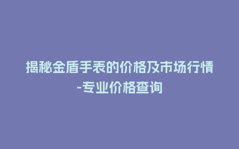 揭秘金盾手表的价格及市场行情-专业价格查询_http://www.kushangpin.com_手表百科_第1张