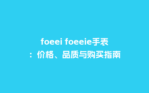 foeei foeeie手表：价格、品质与购买指南_http://www.kushangpin.com_手表百科_第1张