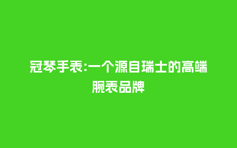 冠琴手表:一个源自瑞士的高端腕表品牌_手表百科_第1张_酷尚品 冠琴手表:一个源自瑞士的高端腕表品牌_http://www.kushangpin.com_手表百科_第1张
