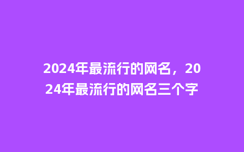 2024年最流行的网名，2024年最流行的网名三个字_http://www.kushangpin.com_服装百科_第1张