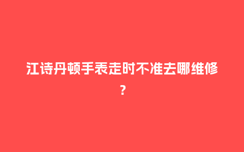 江诗丹顿手表走时不准去哪维修？_http://www.kushangpin.com_手表百科_第1张