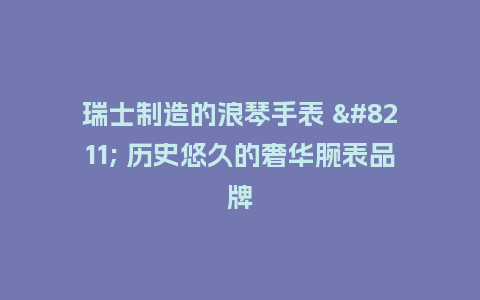 瑞士制造的浪琴手表 - 历史悠久的奢华腕表品牌_手表百科_第1张_酷尚品 瑞士制造的浪琴手表 - 历史悠久的奢华腕表品牌_http://www.kushangpin.com_手表百科_第1张