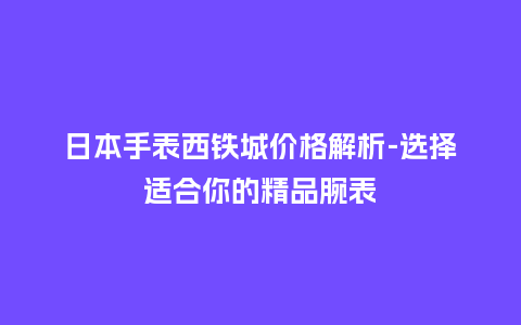 日本手表西铁城价格解析-选择适合你的精品腕表_http://www.kushangpin.com_手表百科_第1张