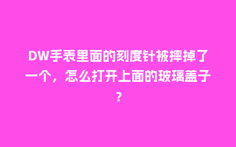 DW手表里面的刻度针被摔掉了一个，怎么打开上面的玻璃盖子？_http://www.kushangpin.com_手表百科_第1张