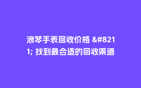 浪琴手表回收价格 - 找到最合适的回收渠道_http://www.kushangpin.com_手表百科_第1张