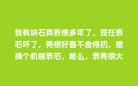 我有块石英表很多年了，现在表芯坏了，壳很好看不舍得扔，想换个机械表芯，能么，表壳很大_http://www.kushangpin.com_手表百科_第1张