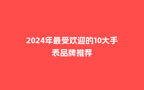 2024年最受欢迎的10大手表品牌推荐_手表百科_第1张_酷尚品 2024年最受欢迎的10大手表品牌推荐_http://www.kushangpin.com_手表百科_第1张