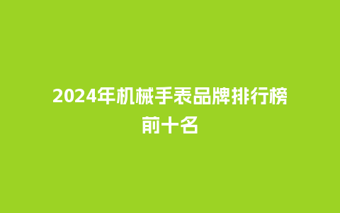 2024年机械手表品牌排行榜前十名_手表百科_第1张_酷尚品 2024年机械手表品牌排行榜前十名_http://www.kushangpin.com_手表百科_第1张