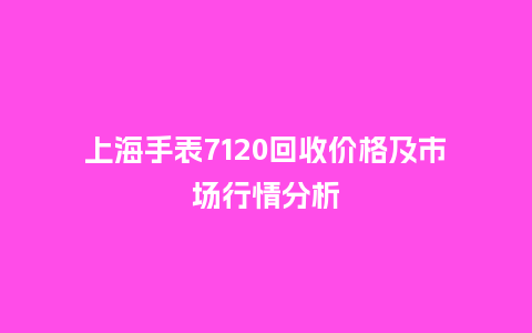 上海手表7120回收价格及市场行情分析_http://www.kushangpin.com_手表百科_第1张