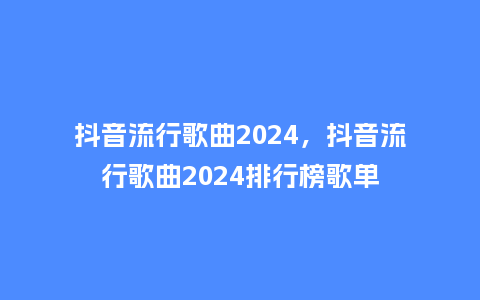 抖音流行歌曲2024,抖音流行歌曲2024排行榜歌单_服装百科_第1张_酷尚品 抖音流行歌曲2024,抖音流行歌曲2024排行榜歌单_http://www.kushangpin.com_服装百科_第1张
