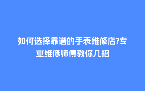 如何选择靠谱的手表维修店?专业维修师傅教你几招_http://www.kushangpin.com_手表百科_第1张