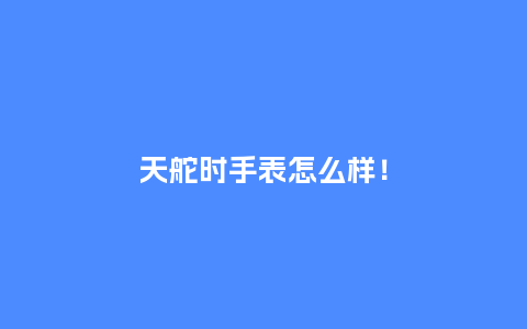 天舵时手表怎么样！_http://www.kushangpin.com_手表百科_第1张