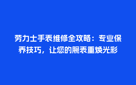 劳力士手表维修全攻略：专业保养技巧，让您的腕表重焕光彩_http://www.kushangpin.com_手表百科_第1张