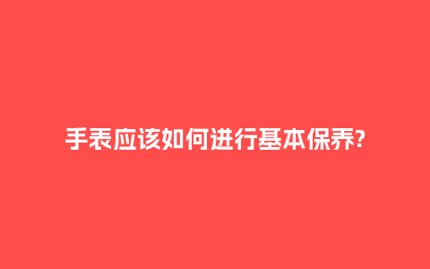手表应该如何进行基本保养?_手表百科_第1张_酷尚品 手表应该如何进行基本保养?_http://www.kushangpin.com_手表百科_第1张