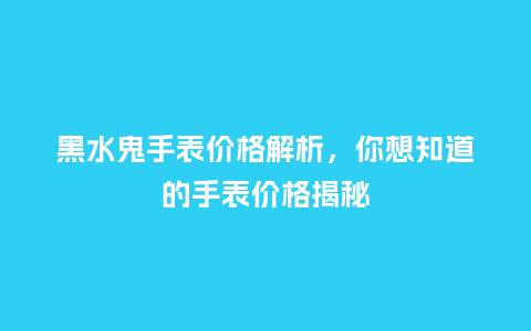 黑水鬼手表价格解析,你想知道的手表价格揭秘_手表百科_第1张_酷尚品 黑水鬼手表价格解析,你想知道的手表价格揭秘_http://www.kushangpin.com_手表百科_第1张